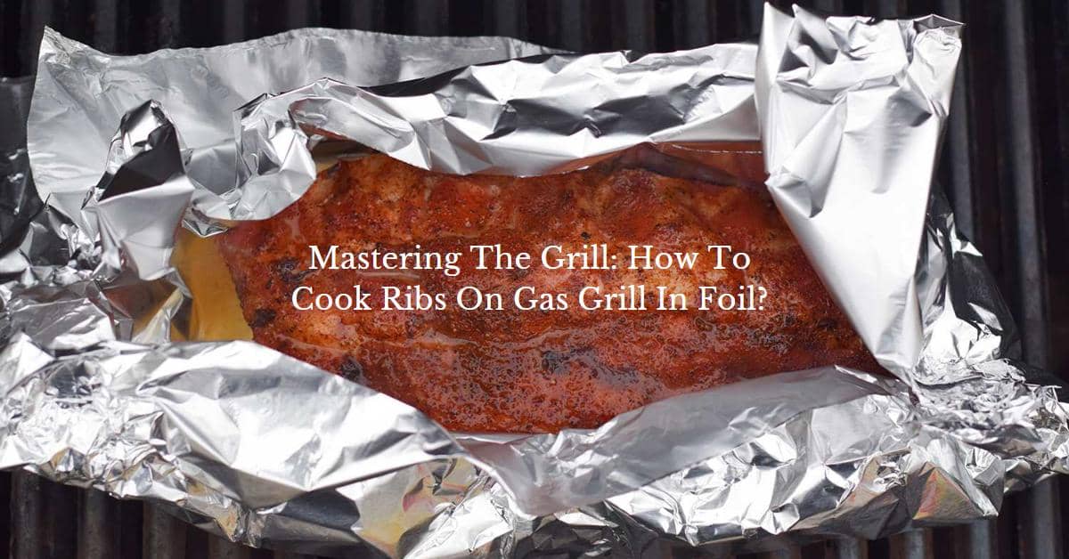 Mastering The Grill: How To Cook Ribs On Gas Grill In Foil?