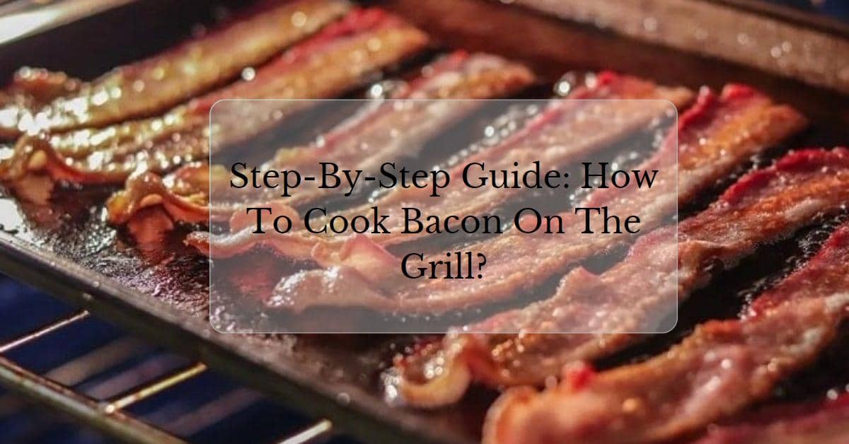 Step-By-Step Guide: How To Cook Bacon On The Grill?